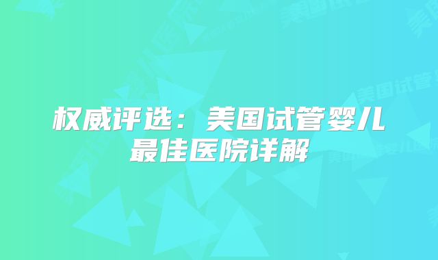 权威评选：美国试管婴儿最佳医院详解