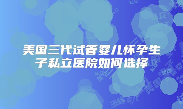 美国三代试管婴儿怀孕生子私立医院如何选择