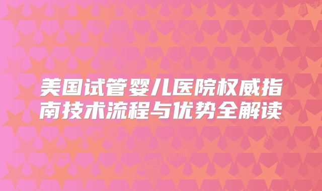美国试管婴儿医院权威指南技术流程与优势全解读