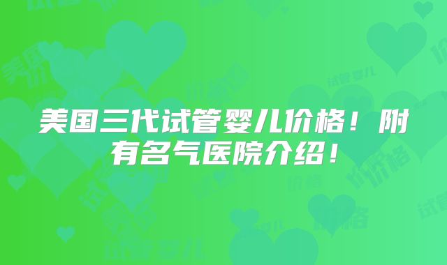 美国三代试管婴儿价格！附有名气医院介绍！