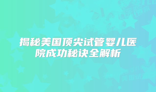 揭秘美国顶尖试管婴儿医院成功秘诀全解析