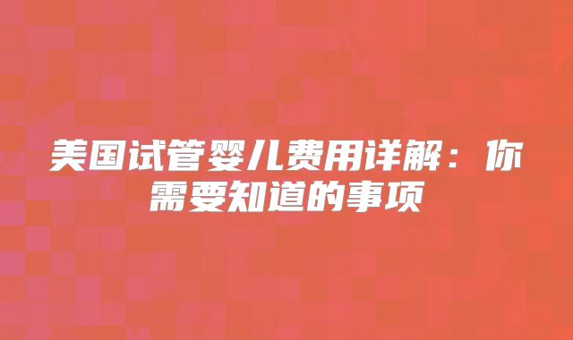 美国试管婴儿费用详解：你需要知道的事项