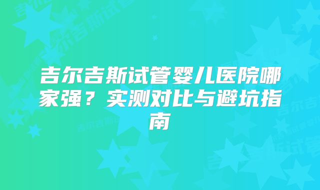 吉尔吉斯试管婴儿医院哪家强?实测对比与避坑指南