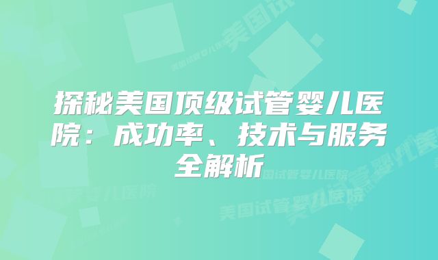 探秘美国顶级试管婴儿医院：成功率、技术与服务全解析
