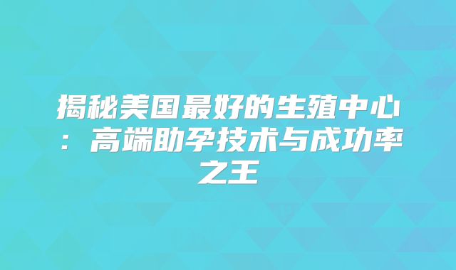 揭秘美国最好的生殖中心：高端助孕技术与成功率之王