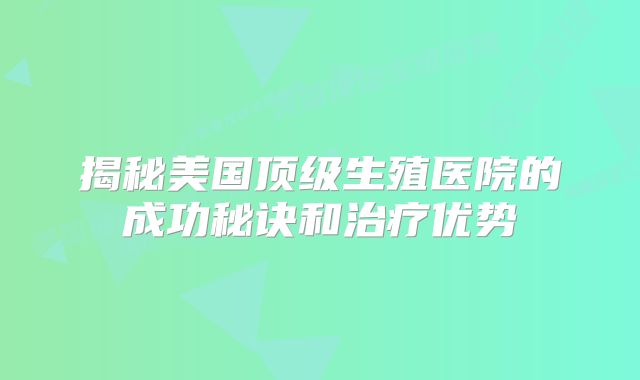 揭秘美国顶级生殖医院的成功秘诀和治疗优势