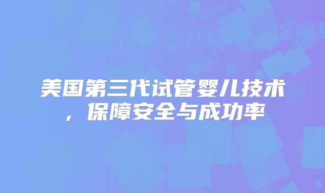 美国第三代试管婴儿技术,保障安全与成功率