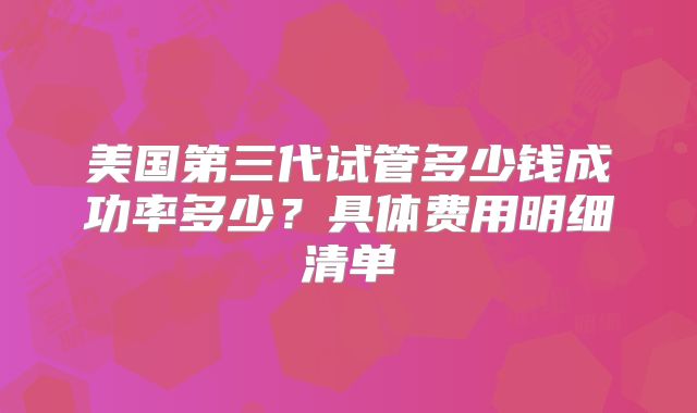 美国第三代试管多少钱成功率多少？具体费用明细清单