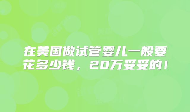 在美国做试管婴儿一般要花多少钱，20万妥妥的！