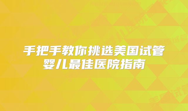 手把手教你挑选美国试管婴儿最佳医院指南