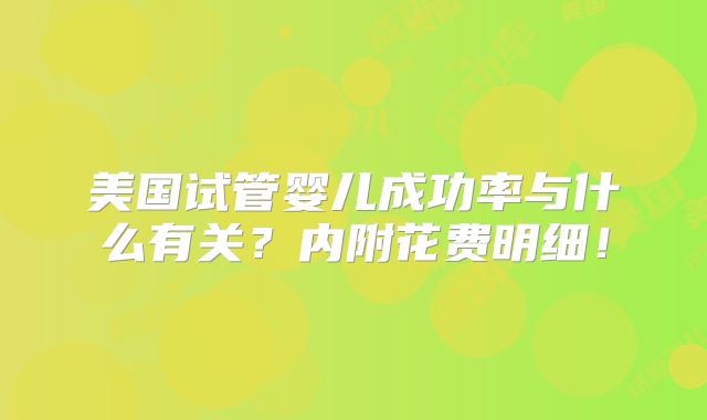 美国试管婴儿成功率与什么有关?内附花费明细!