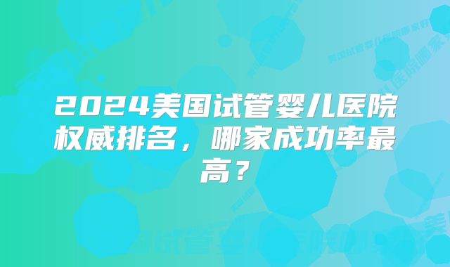 2024美国试管婴儿医院权威排名，哪家成功率最高？