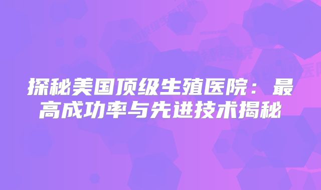 探秘美国顶级生殖医院：最高成功率与先进技术揭秘