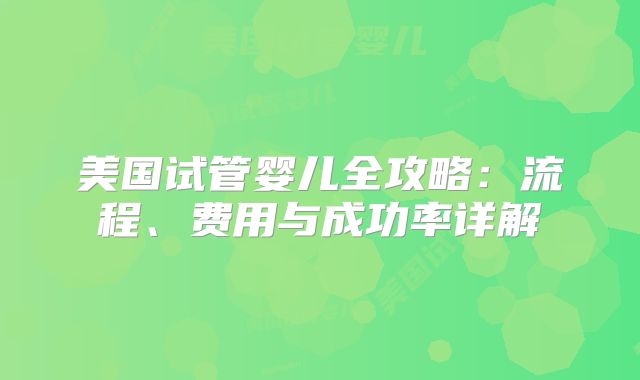 美国试管婴儿全攻略：流程、费用与成功率详解