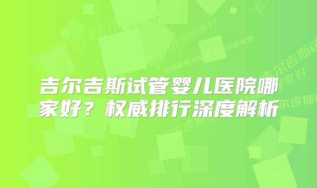 吉尔吉斯试管婴儿医院哪家好？权威排行深度解析