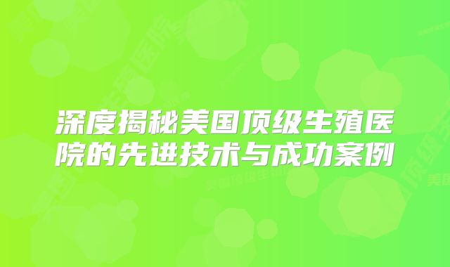 深度揭秘美国顶级生殖医院的先进技术与成功案例