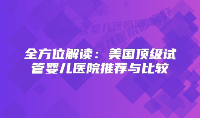 全方位解读：美国顶级试管婴儿医院推荐与比较