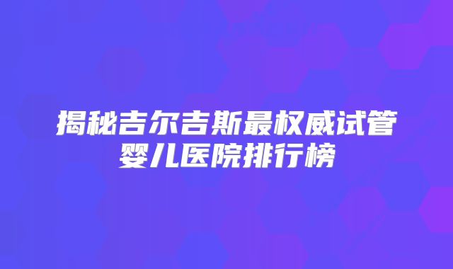揭秘吉尔吉斯最权威试管婴儿医院排行榜
