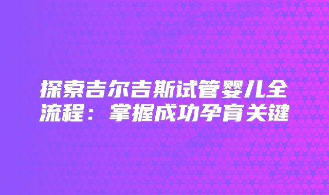 探索吉尔吉斯试管婴儿全流程：掌握成功孕育关键