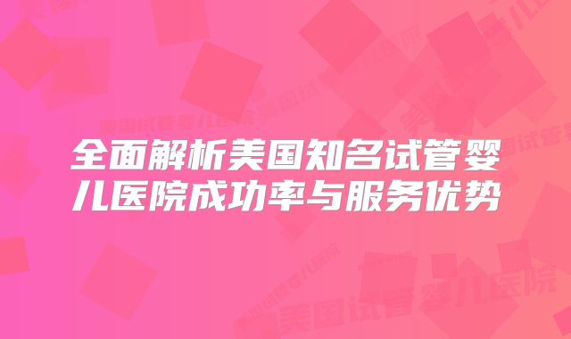 全面解析美国知名试管婴儿医院成功率与服务优势