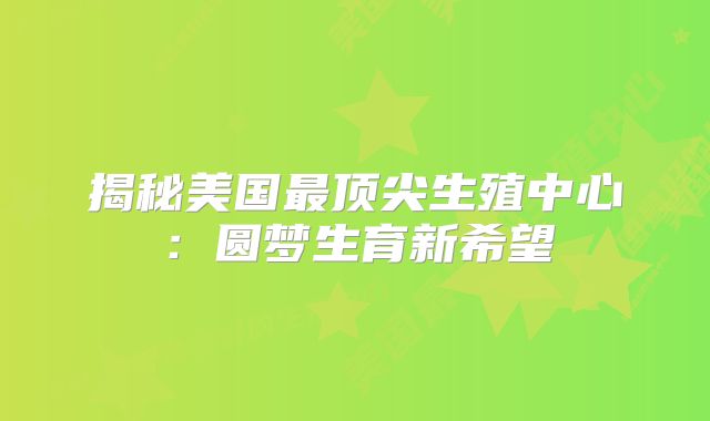 揭秘美国最顶尖生殖中心：圆梦生育新希望