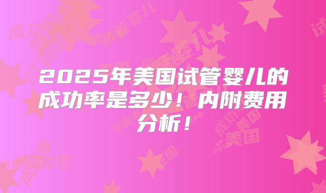 2025年美国试管婴儿的成功率是多少！内附费用分析！