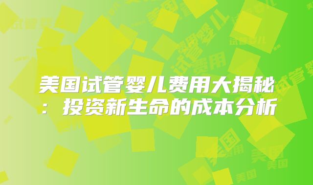 美国试管婴儿费用大揭秘：投资新生命的成本分析