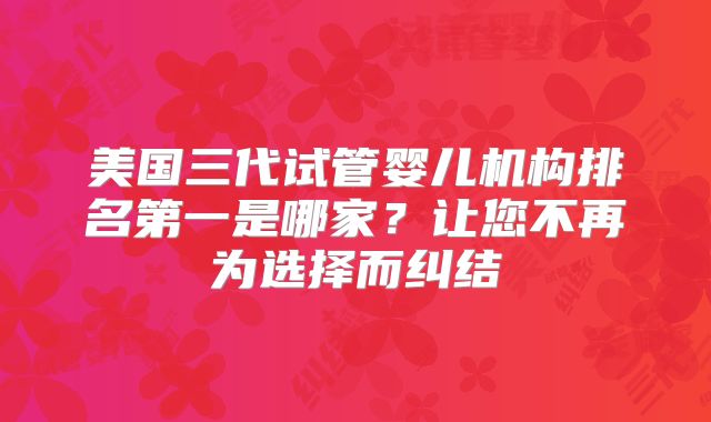 美国三代试管婴儿机构排名第一是哪家？让您不再为选择而纠结