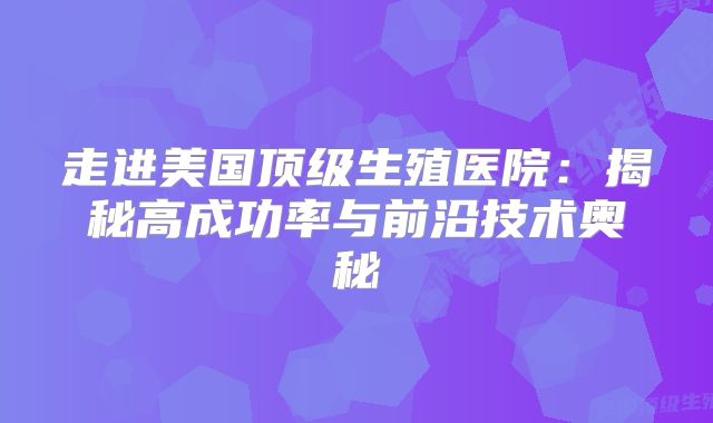 走进美国顶级生殖医院：揭秘高成功率与前沿技术奥秘