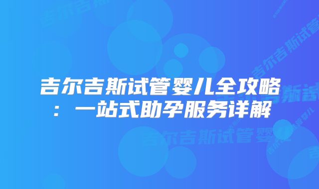 吉尔吉斯试管婴儿全攻略:一站式助孕服务详解