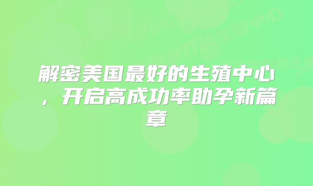 解密美国最好的生殖中心，开启高成功率助孕新篇章