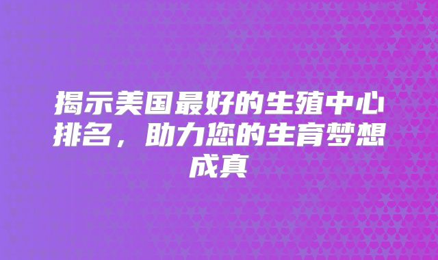 揭示美国最好的生殖中心排名，助力您的生育梦想成真