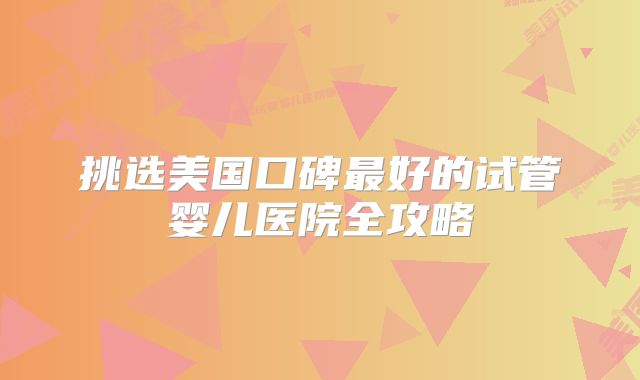 挑选美国口碑最好的试管婴儿医院全攻略
