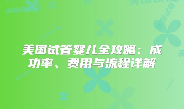 美国试管婴儿全攻略：成功率、费用与流程详解