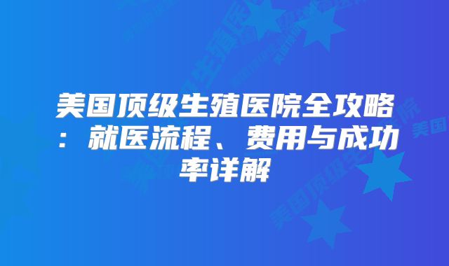 美国顶级生殖医院全攻略：就医流程、费用与成功率详解