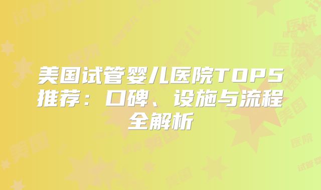 美国试管婴儿医院TOP5推荐：口碑、设施与流程全解析