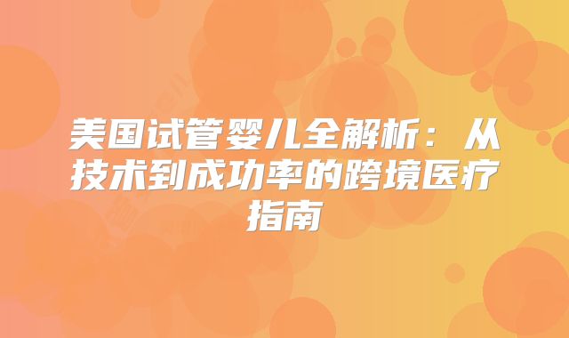 美国试管婴儿全解析:从技术到成功率的跨境医疗指南