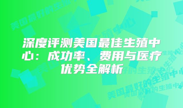 深度评测美国最佳生殖中心：成功率、费用与医疗优势全解析