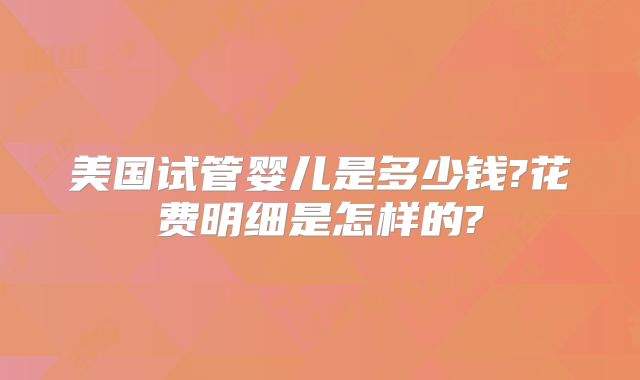 美国试管婴儿是多少钱?花费明细是怎样的?