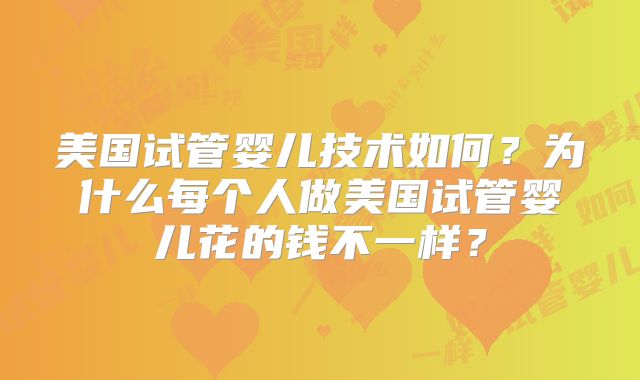 美国试管婴儿技术如何？为什么每个人做美国试管婴儿花的钱不一样？