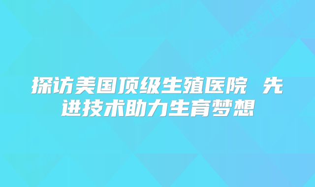 探访美国顶级生殖医院 先进技术助力生育梦想