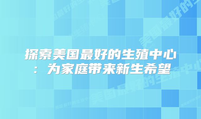 探索美国最好的生殖中心：为家庭带来新生希望