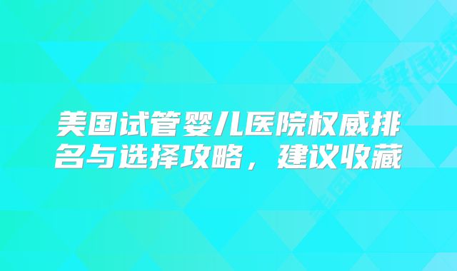美国试管婴儿医院权威排名与选择攻略，建议收藏
