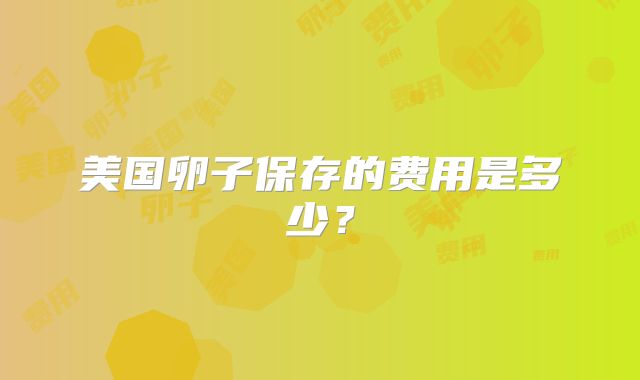 美国卵子保存的费用是多少？