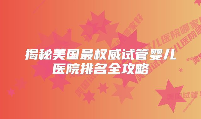 揭秘美国最权威试管婴儿医院排名全攻略