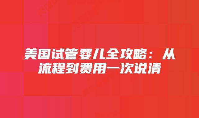 美国试管婴儿全攻略:从流程到费用一次说清