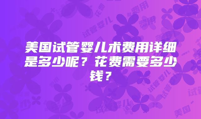 美国试管婴儿术费用详细是多少呢？花费需要多少钱？
