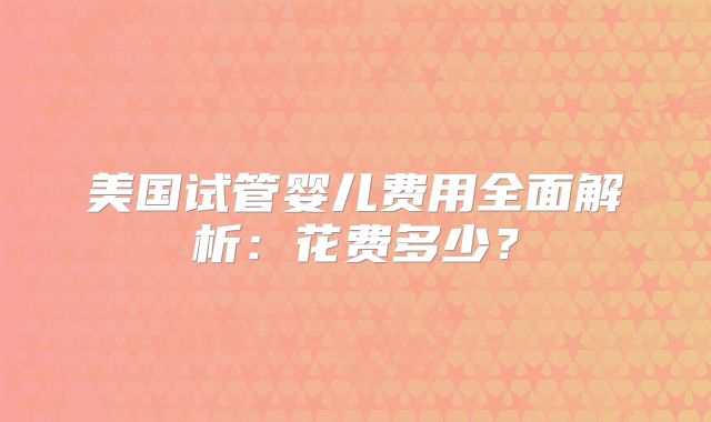 美国试管婴儿费用全面解析：花费多少？