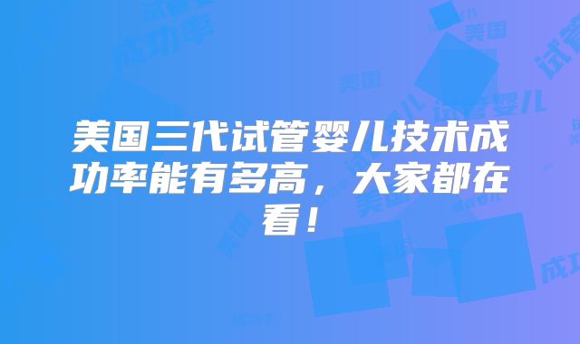 美国三代试管婴儿技术成功率能有多高,大家都在看!