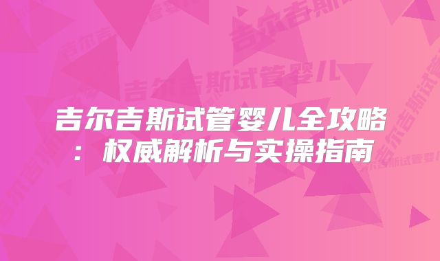 吉尔吉斯试管婴儿全攻略:权威解析与实操指南
